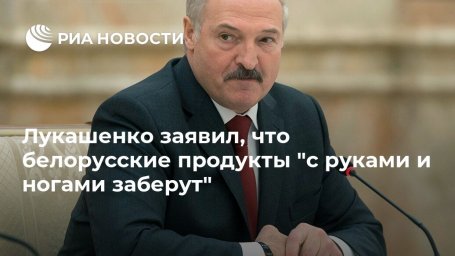 Лукашенко заявил, что белорусские продукты "с руками и ногами заберут"