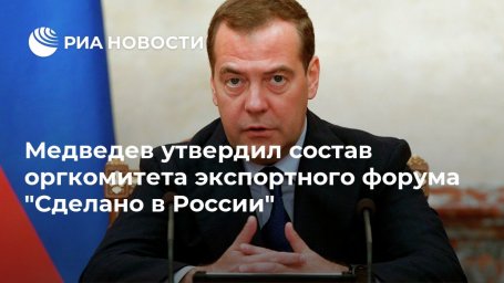 Медведев утвердил состав оргкомитета экспортного форума "Сделано в России"