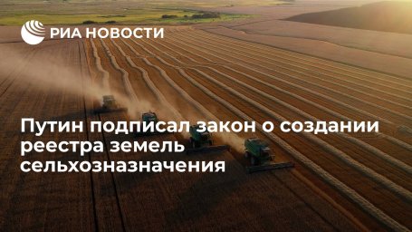 Путин подписал закон о создании реестра земель сельхозназначения
